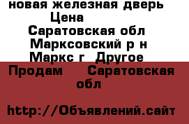 новая железная дверь › Цена ­ 7 500 - Саратовская обл., Марксовский р-н, Маркс г. Другое » Продам   . Саратовская обл.